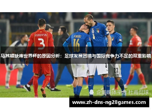 马其顿缺席世界杯的原因分析:足球发展困境与国际竞争力不足的双重影响 马其顿缺席世界杯的原因分析:足球发展困境与国际竞争力不足的双重影响