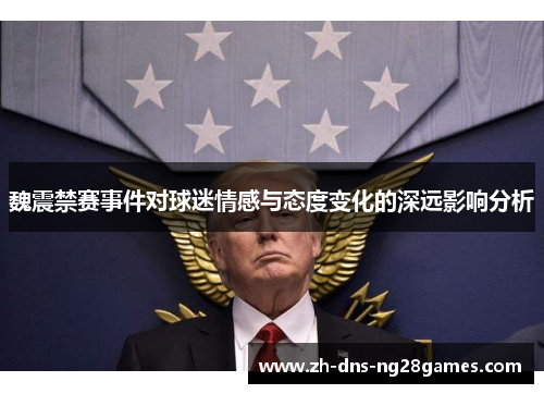 魏震禁赛事件对球迷情感与态度变化的深远影响分析 魏震禁赛事件对球迷情感与态度变化的深远影响分析