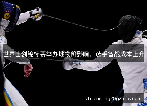 世界击剑锦标赛举办地物价影响,选手备战成本上升 世界击剑锦标赛举办地物价影响,选手备战成本上升